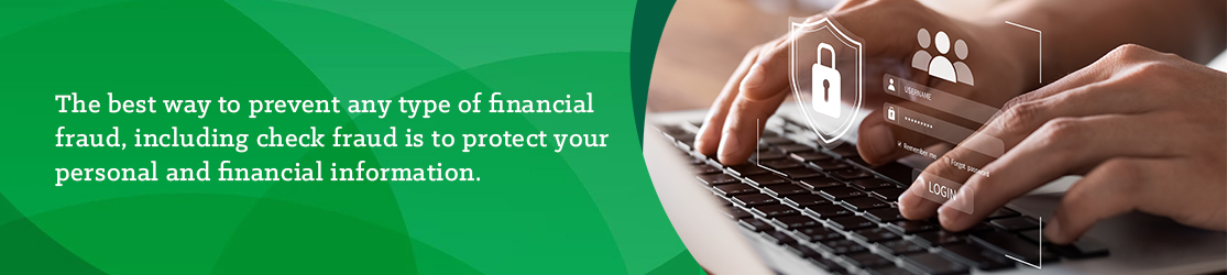 The best way to prevent any type of financial fraud, including check fraud is to protect your personal and financial information. 