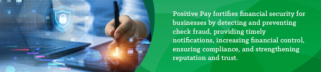Positive Pay fortifies financial security for businesses by detecting and preventing check fraud, providing timely notification, increasing financial control, securing compliance, and strengthening reputation and trust. 