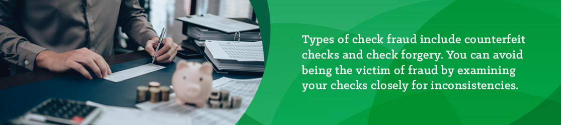 Types of check fraud include counterfeit checks and check forgery. You can avoid being the victim of fraud by examining your choices closely for inconsistencies. 