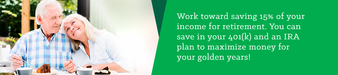 Work towards saving 15% of your income for retirement. You can save in your 401(k) and an IRA plan to maximize money for your golden years!